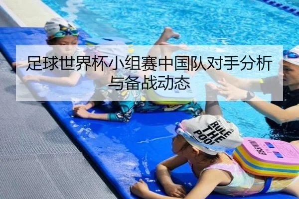 足球世界杯小组赛中国队对手分析与备战动态
